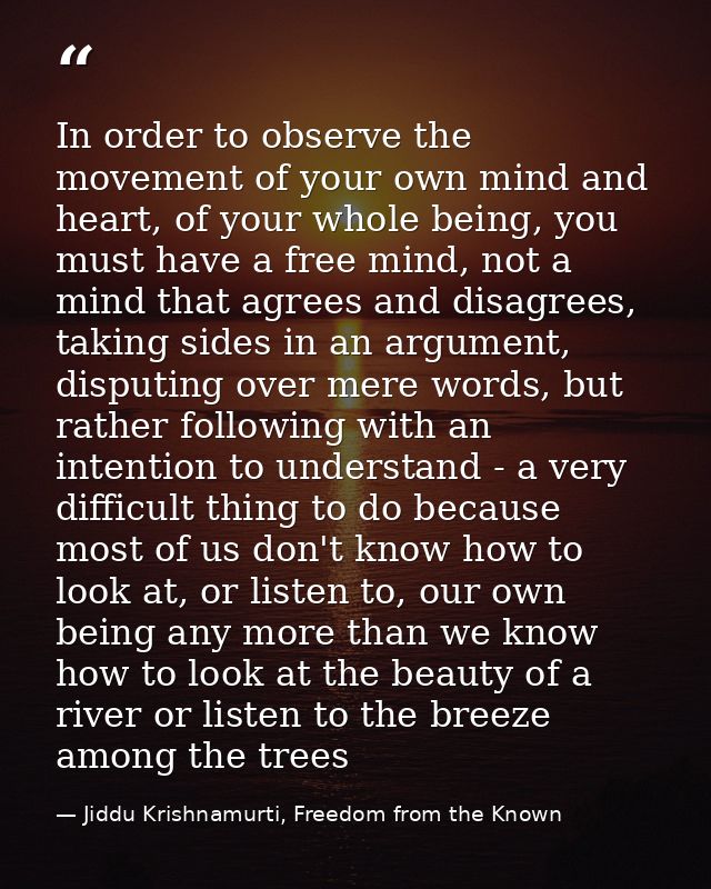In order to observe the movement of your own mind and heart, of your whole being, you must have a free mind, not a mind  — Jiddu Krishnamurti, Freedom from the Known