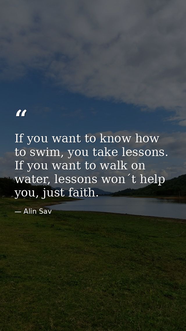 If you want to know how to swim, you take lessons. If you want to walk on water, lessons won´t help you, just faith. — Alin Sav