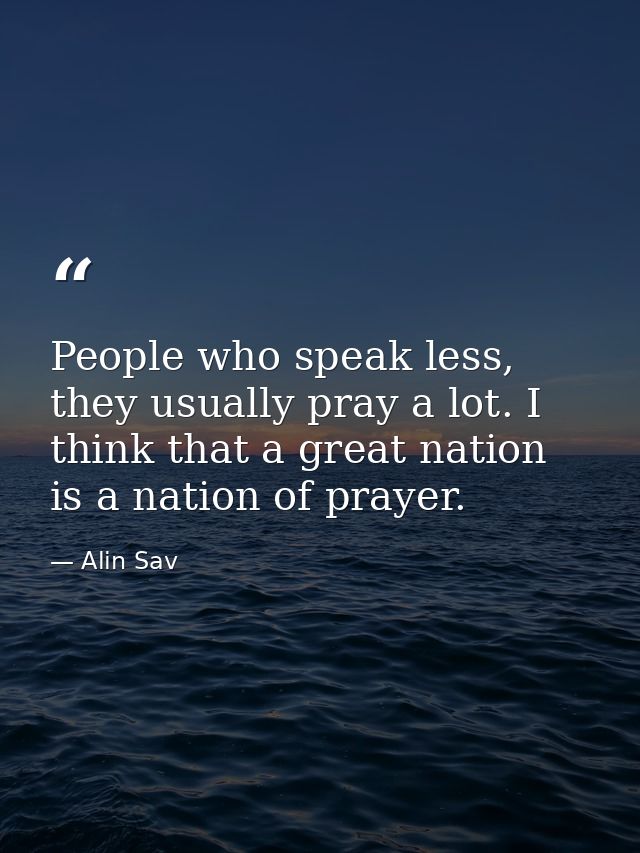 People who speak less, they usually pray a lot. I think that a great nation is a nation of prayer. — Alin Sav