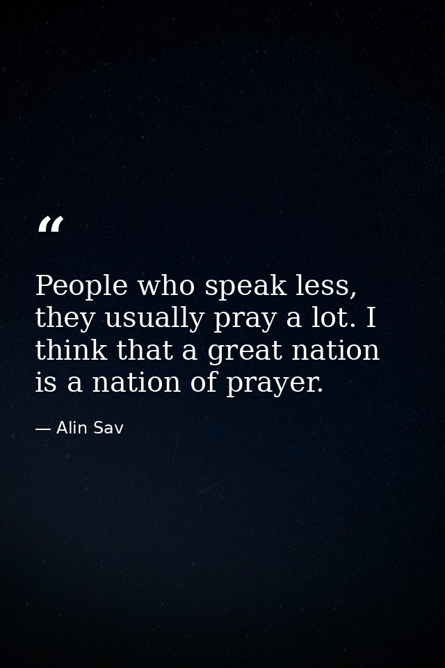 People who speak less, they usually pray a lot. I think that a great nation is a nation of prayer. — Alin Sav