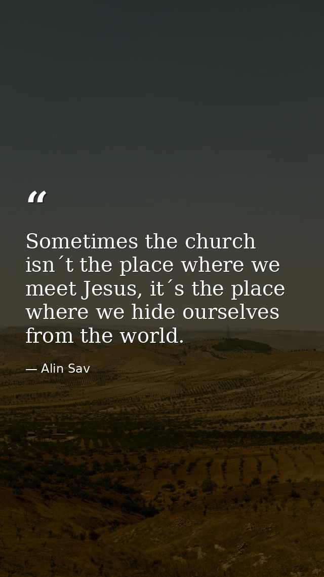 Sometimes the church isn´t the place where we meet Jesus, it´s the place where we hide ourselves from the world. — Alin Sav