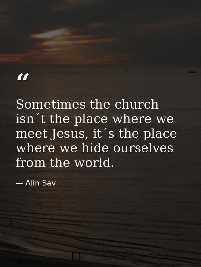Sometimes the church isn´t the place where we meet Jesus, it´s the place where we hide ourselves from the world. — Alin Sav