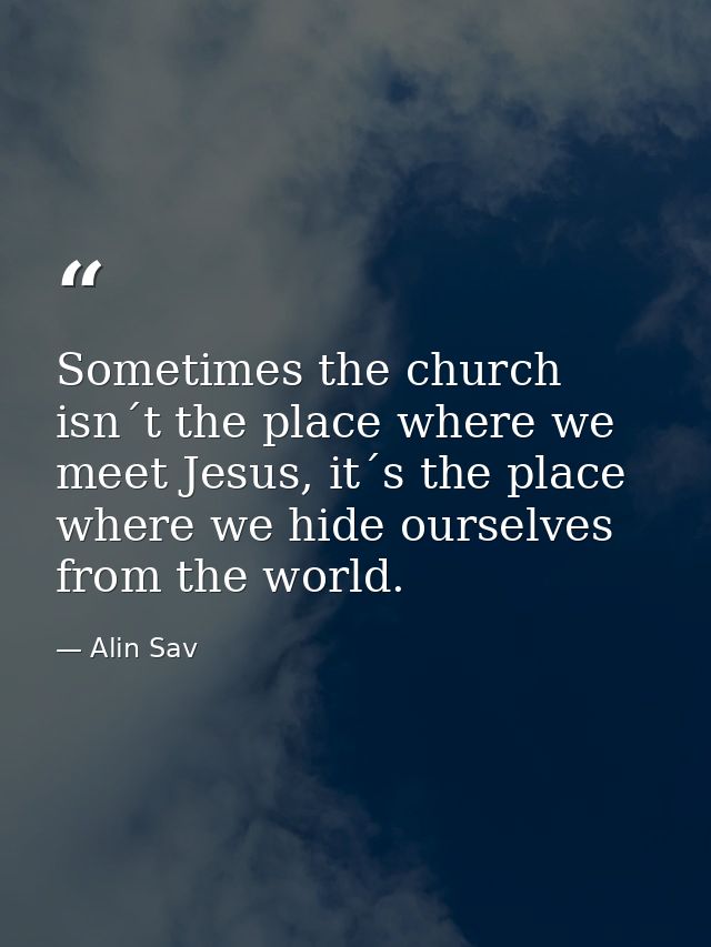 Sometimes the church isn´t the place where we meet Jesus, it´s the place where we hide ourselves from the world. — Alin Sav
