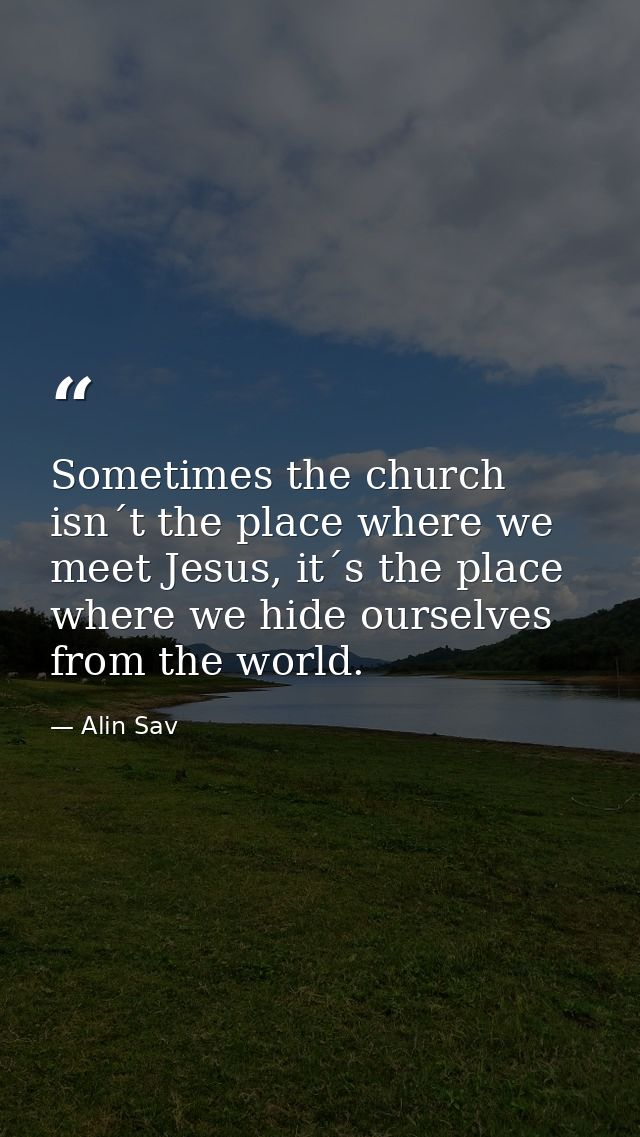 Sometimes the church isn´t the place where we meet Jesus, it´s the place where we hide ourselves from the world. — Alin Sav