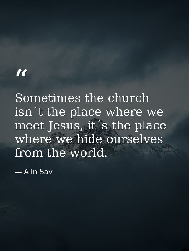 Sometimes the church isn´t the place where we meet Jesus, it´s the place where we hide ourselves from the world. — Alin Sav