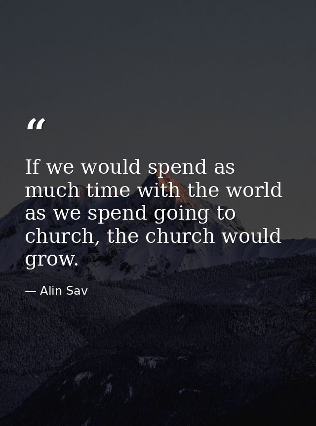 If we would spend as much time with the world as we spend going to church, the church would grow. — Alin Sav