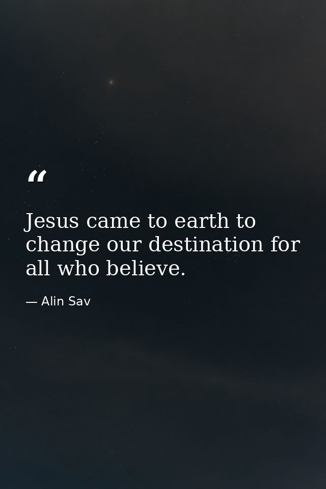 Jesus came to earth to change our destination for all who believe. — Alin Sav