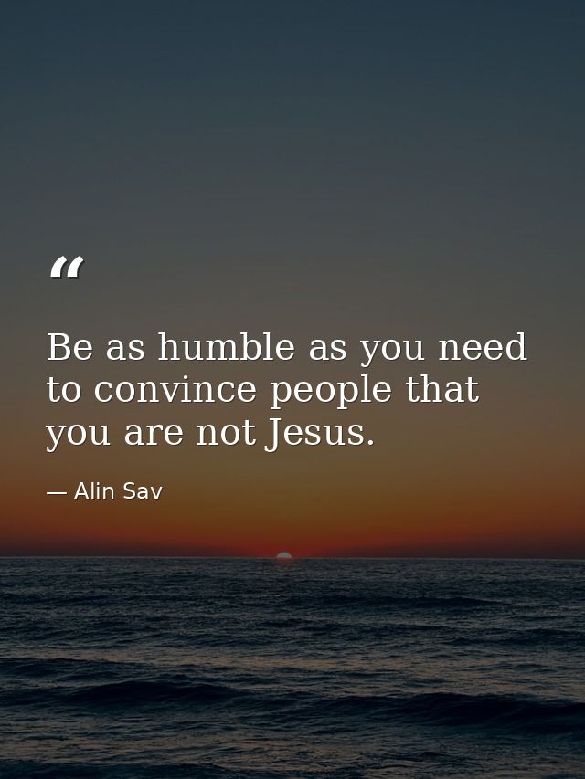 Be as humble as you need to convince people that you are not Jesus. — Alin Sav