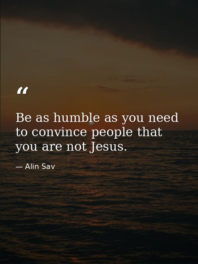Be as humble as you need to convince people that you are not Jesus. — Alin Sav