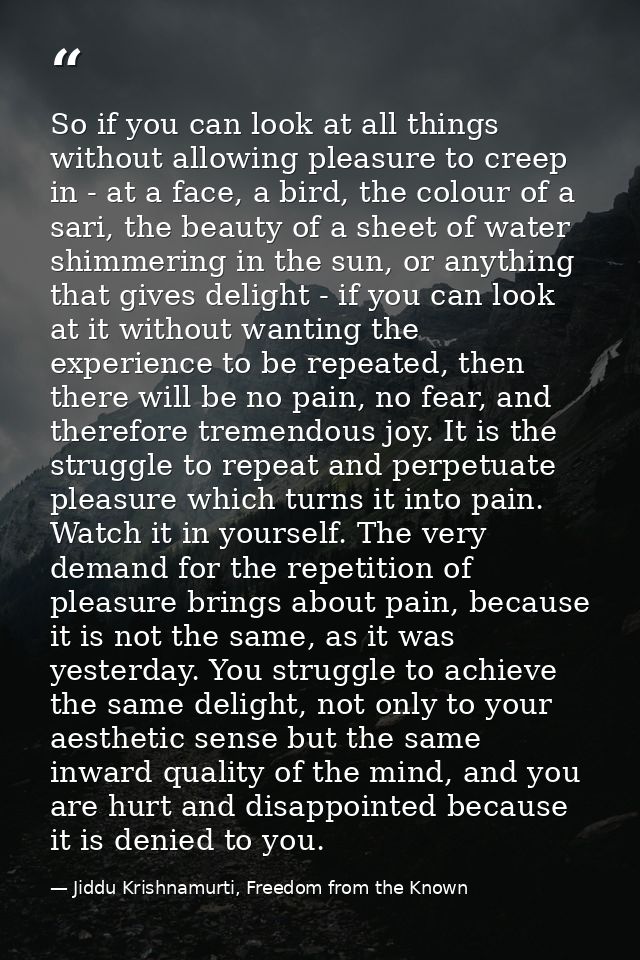 So if you can look at all things without allowing pleasure to creep in - at a face, a bird, the colour of a sari, the be — Jiddu Krishnamurti, Freedom from the Known