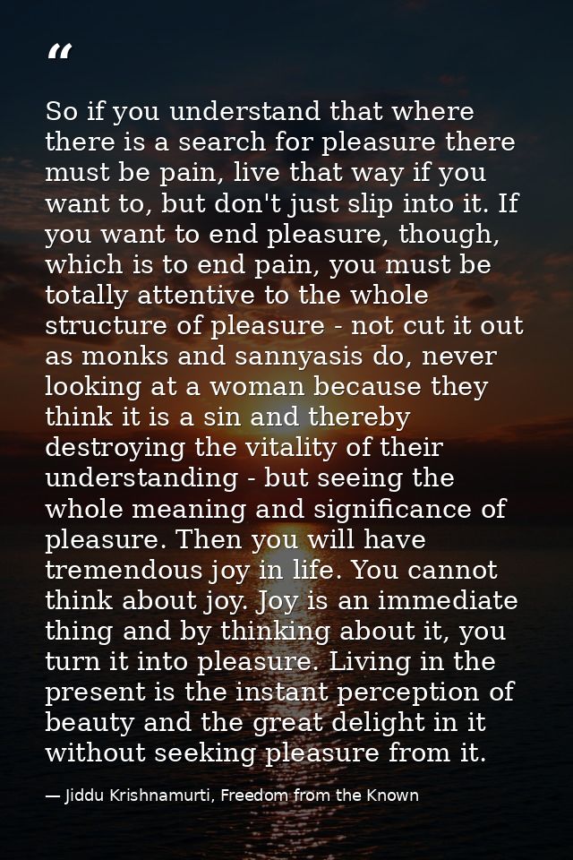So if you understand that where there is a search for pleasure there must be pain, live that way if you want to, but don — Jiddu Krishnamurti, Freedom from the Known