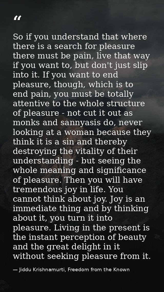 So if you understand that where there is a search for pleasure there must be pain, live that way if you want to, but don — Jiddu Krishnamurti, Freedom from the Known
