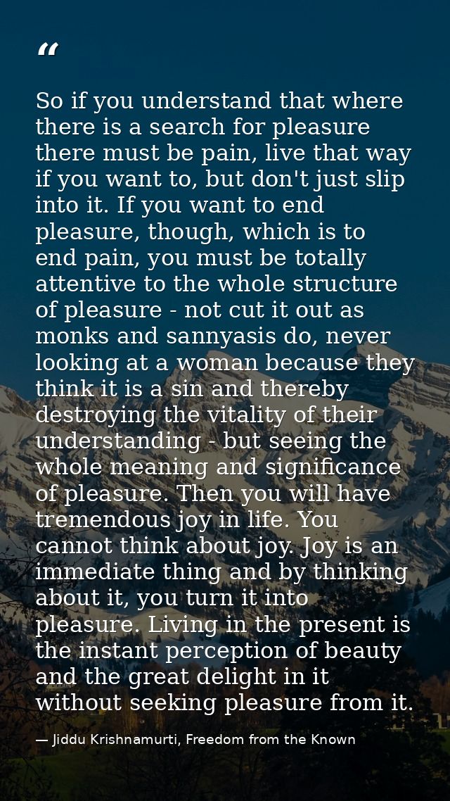So if you understand that where there is a search for pleasure there must be pain, live that way if you want to, but don — Jiddu Krishnamurti, Freedom from the Known
