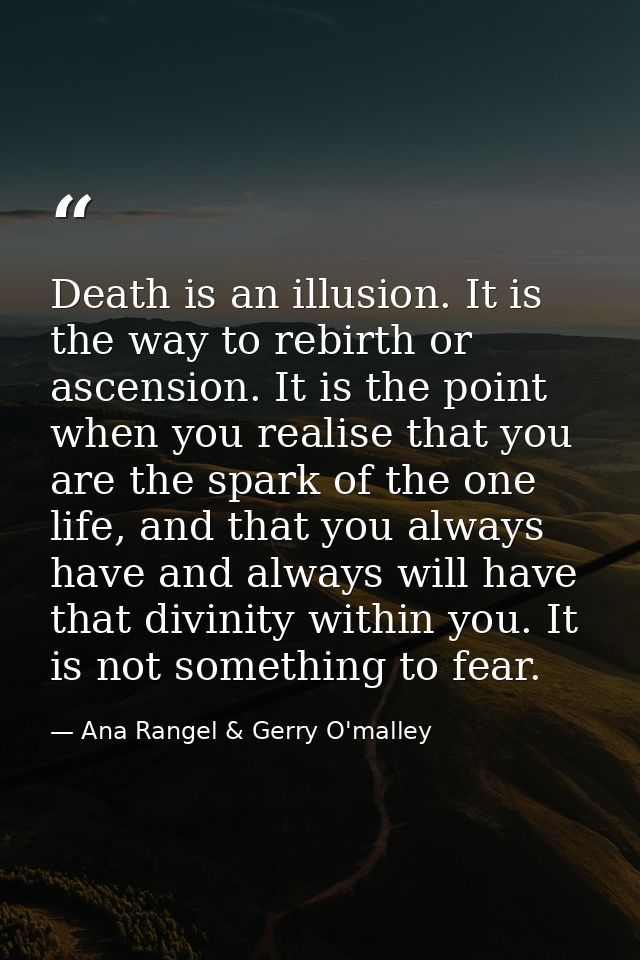 Death is an illusion. It is the way to rebirth or ascension. It is the point when you realise that you are the spark of  — Ana Rangel & Gerry O'malley