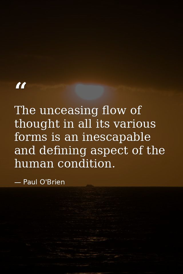 The unceasing flow of thought in all its various forms is an inescapable and defining aspect of the human condition. — Paul O'Brien
