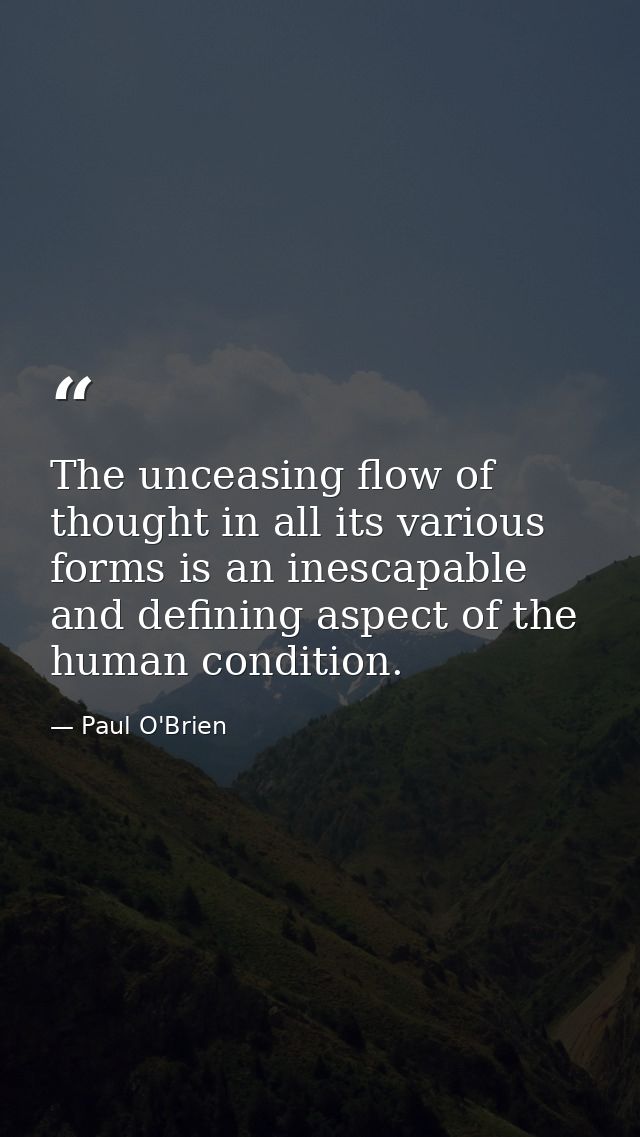 The unceasing flow of thought in all its various forms is an inescapable and defining aspect of the human condition. — Paul O'Brien