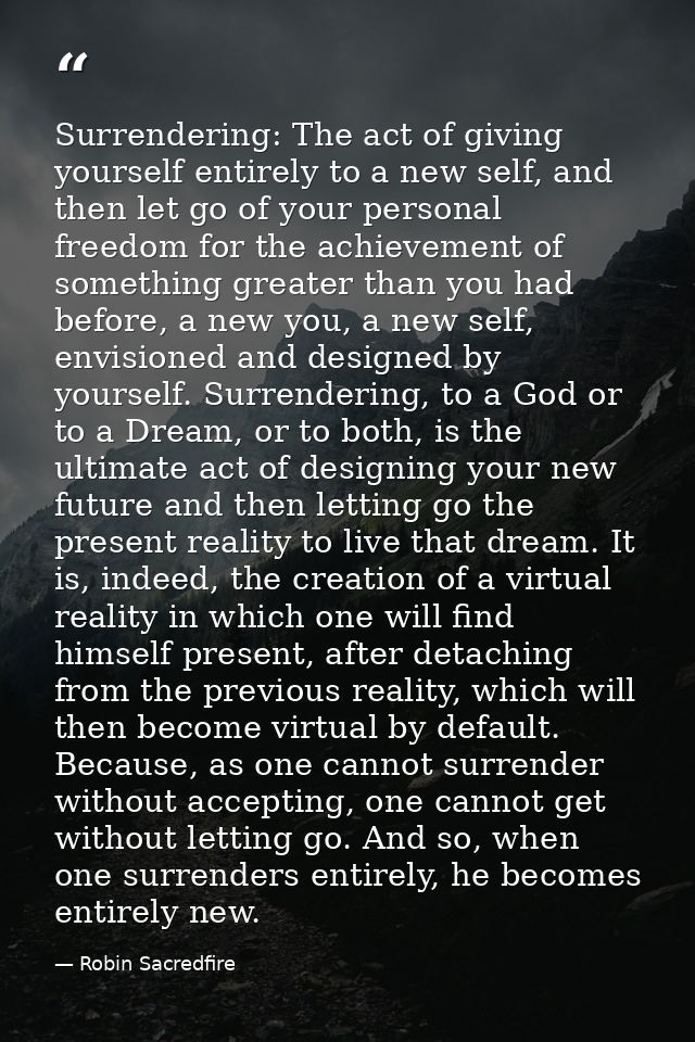 Surrendering: The act of giving yourself entirely to a new self, and then let go of your personal freedom for the achiev — Robin Sacredfire