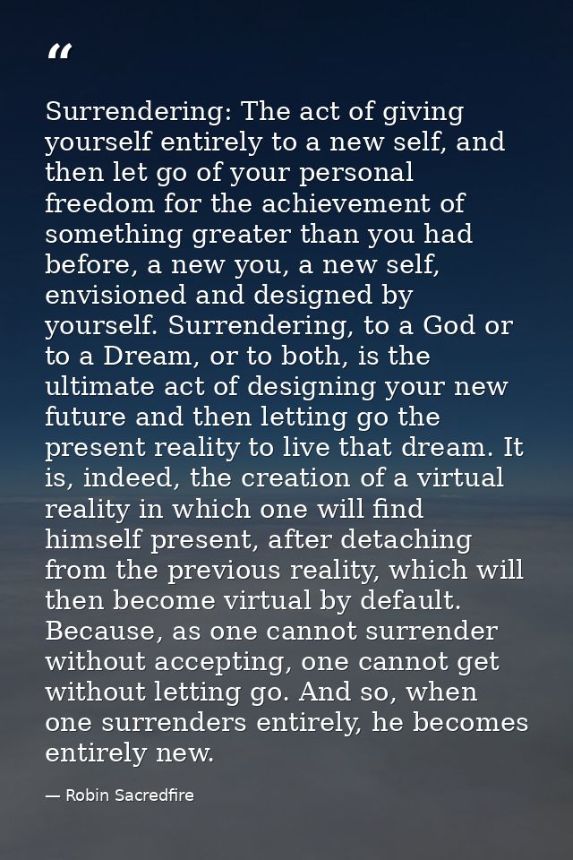 Surrendering: The act of giving yourself entirely to a new self, and then let go of your personal freedom for the achiev — Robin Sacredfire