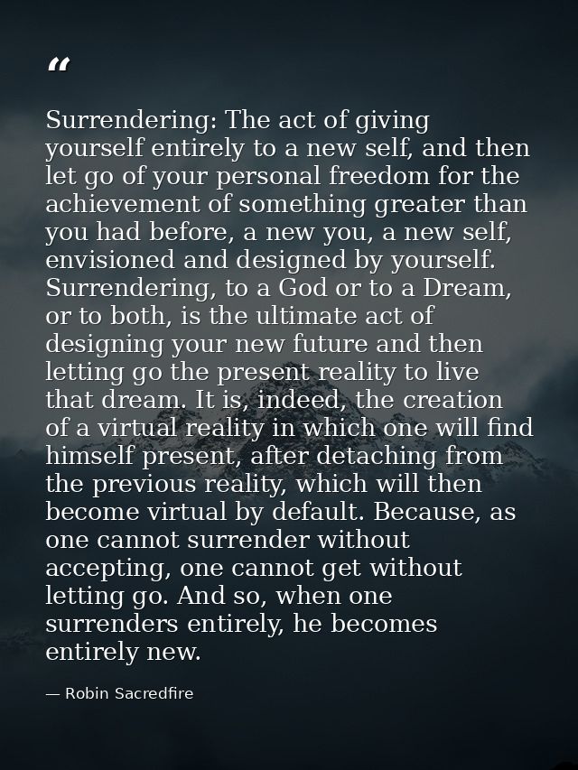 Surrendering: The act of giving yourself entirely to a new self, and then let go of your personal freedom for the achiev — Robin Sacredfire