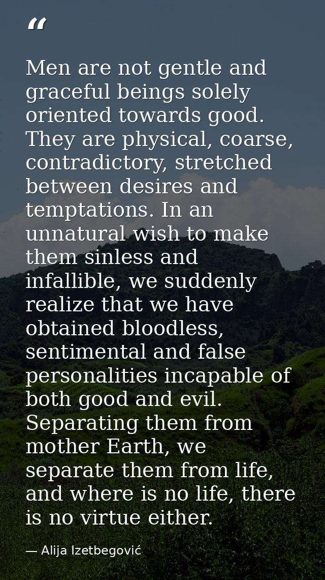 Men are not gentle and graceful beings solely oriented towards good. They are physical, coarse, contradictory, stretched — Alija Izetbegović