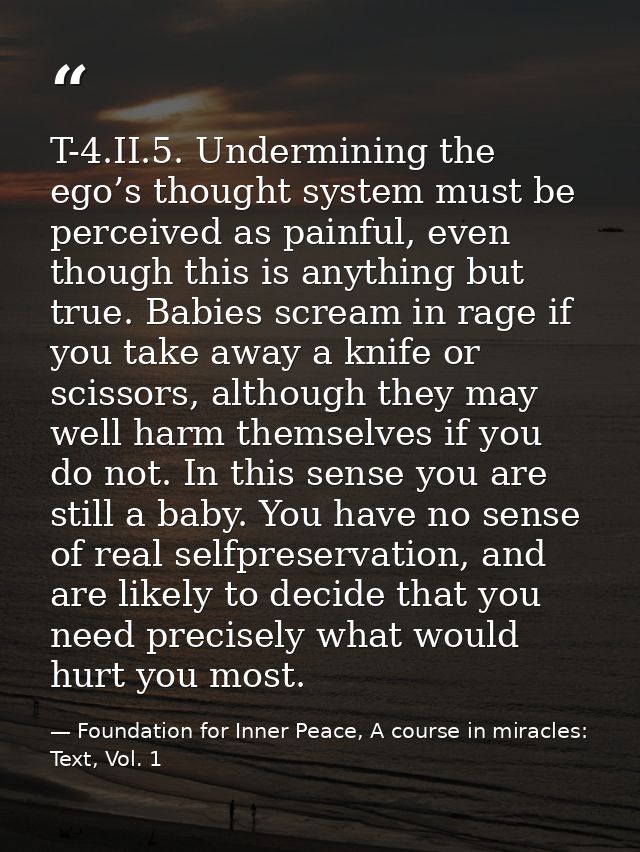 T-4.II.5. Undermining the ego’s thought system must be perceived as painful, even though this is anything but true. Babi — Foundation for Inner Peace, A course in miracles: Text, Vol. 1