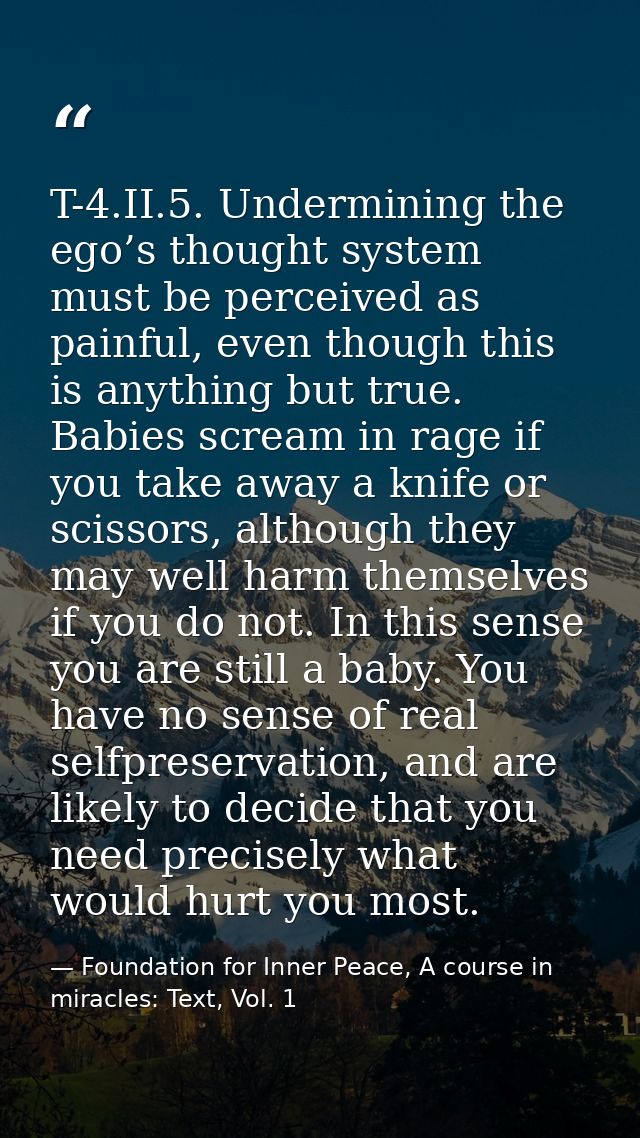 T-4.II.5. Undermining the ego’s thought system must be perceived as painful, even though this is anything but true. Babi — Foundation for Inner Peace, A course in miracles: Text, Vol. 1