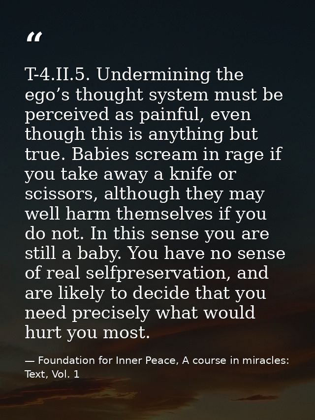 T-4.II.5. Undermining the ego’s thought system must be perceived as painful, even though this is anything but true. Babi — Foundation for Inner Peace, A course in miracles: Text, Vol. 1