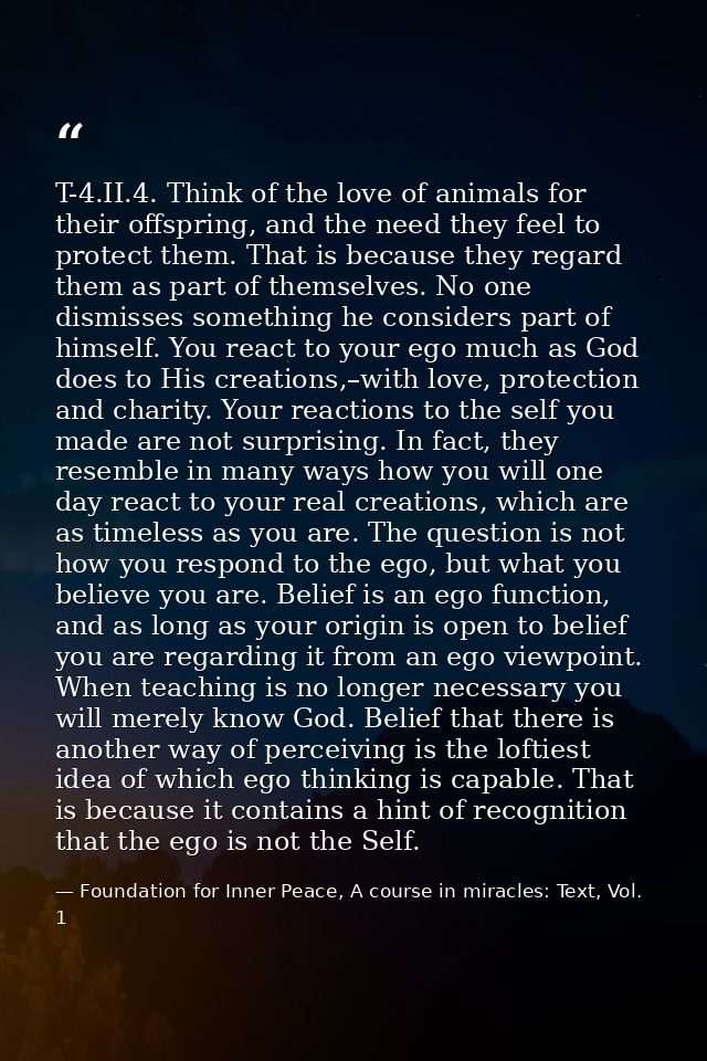 T-4.II.4. Think of the love of animals for their offspring, and the need they feel to protect them. That is because they — Foundation for Inner Peace, A course in miracles: Text, Vol. 1