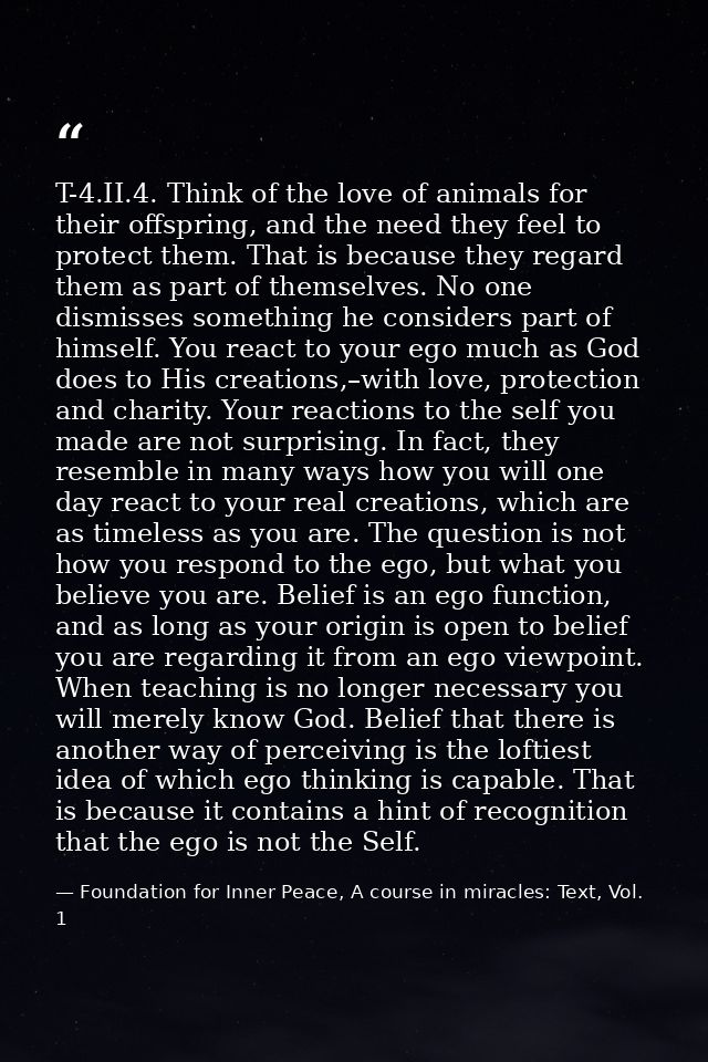 T-4.II.4. Think of the love of animals for their offspring, and the need they feel to protect them. That is because they — Foundation for Inner Peace, A course in miracles: Text, Vol. 1