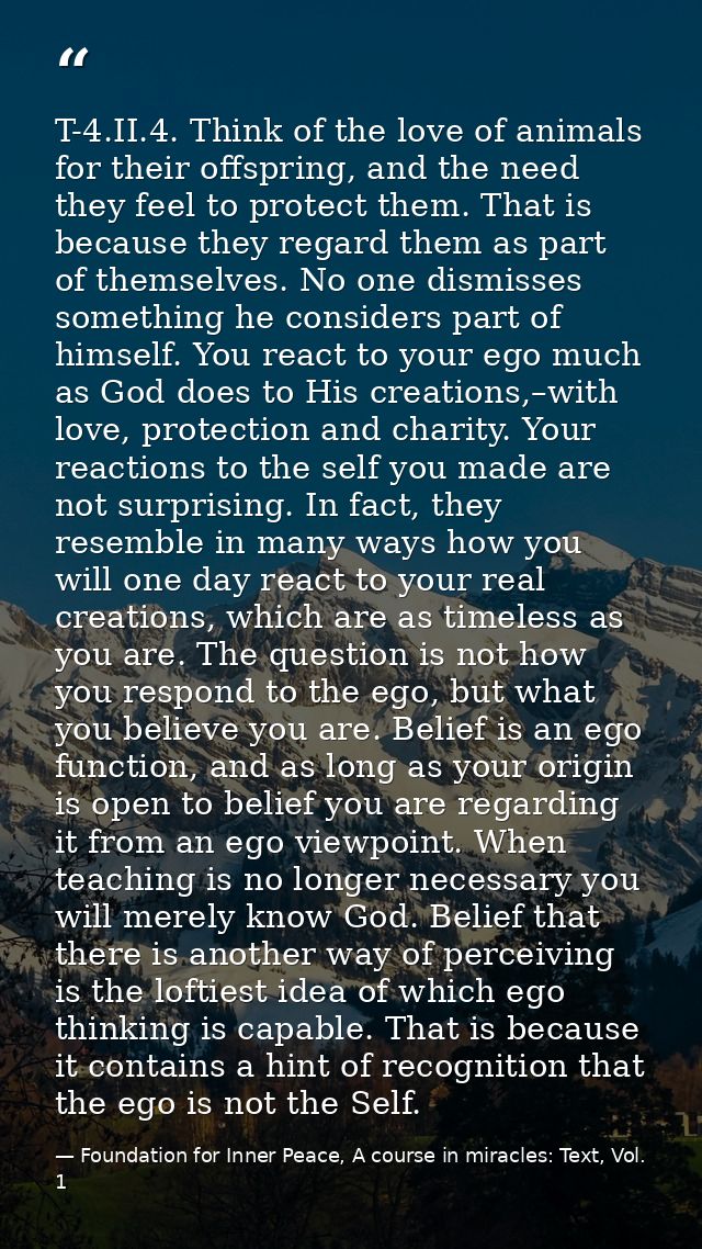 T-4.II.4. Think of the love of animals for their offspring, and the need they feel to protect them. That is because they — Foundation for Inner Peace, A course in miracles: Text, Vol. 1