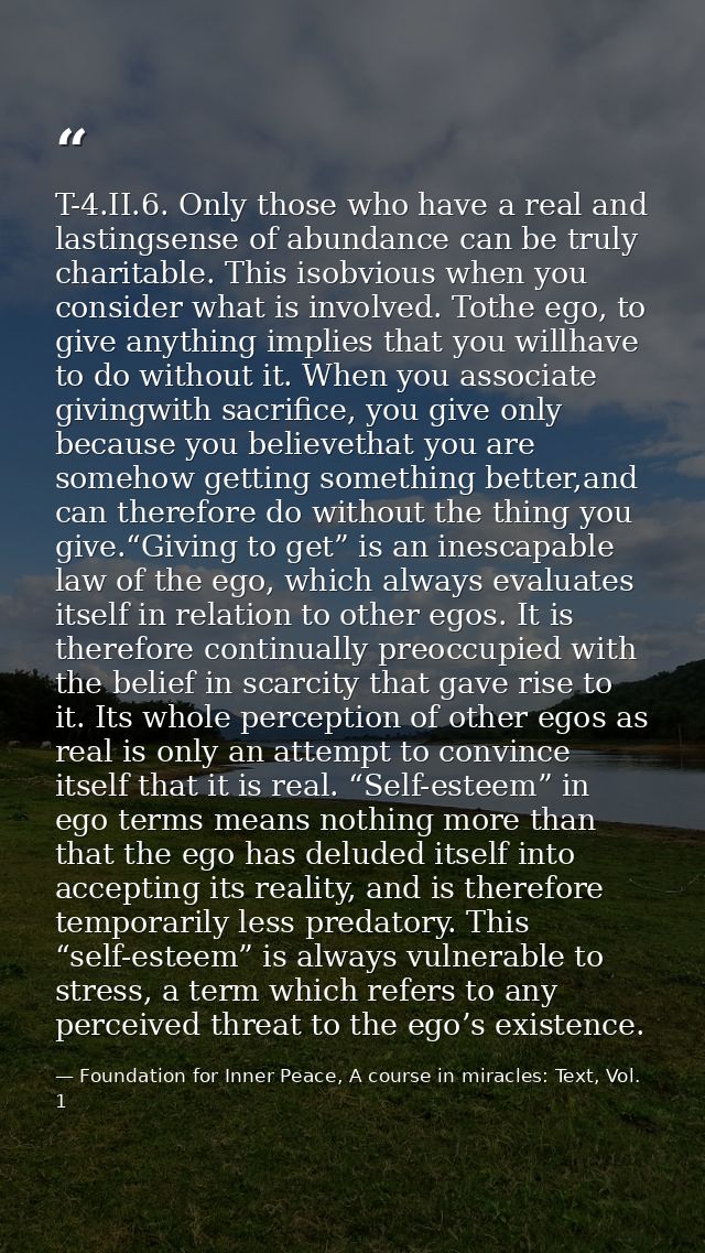 T-4.II.6. Only those who have a real and lastingsense of abundance can be truly charitable. This isobvious when you cons — Foundation for Inner Peace, A course in miracles: Text, Vol. 1