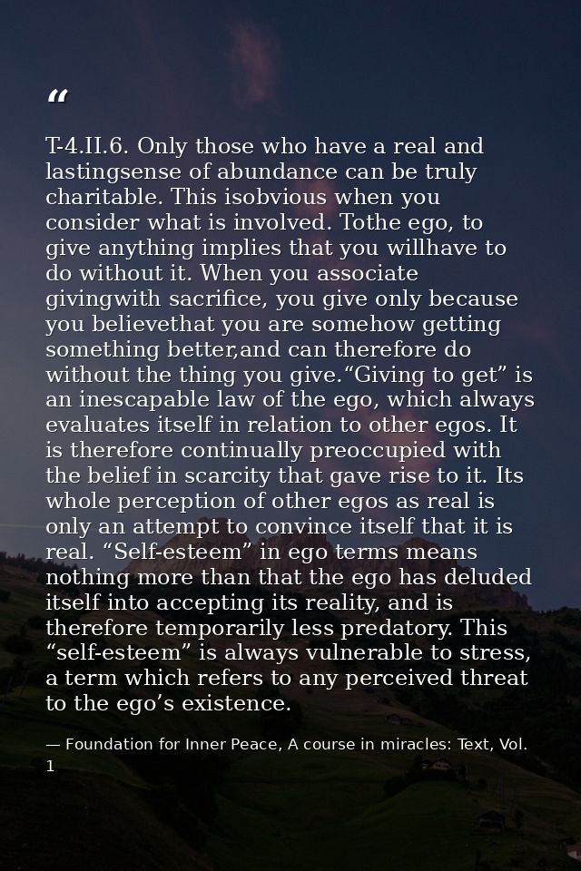 T-4.II.6. Only those who have a real and lastingsense of abundance can be truly charitable. This isobvious when you cons — Foundation for Inner Peace, A course in miracles: Text, Vol. 1