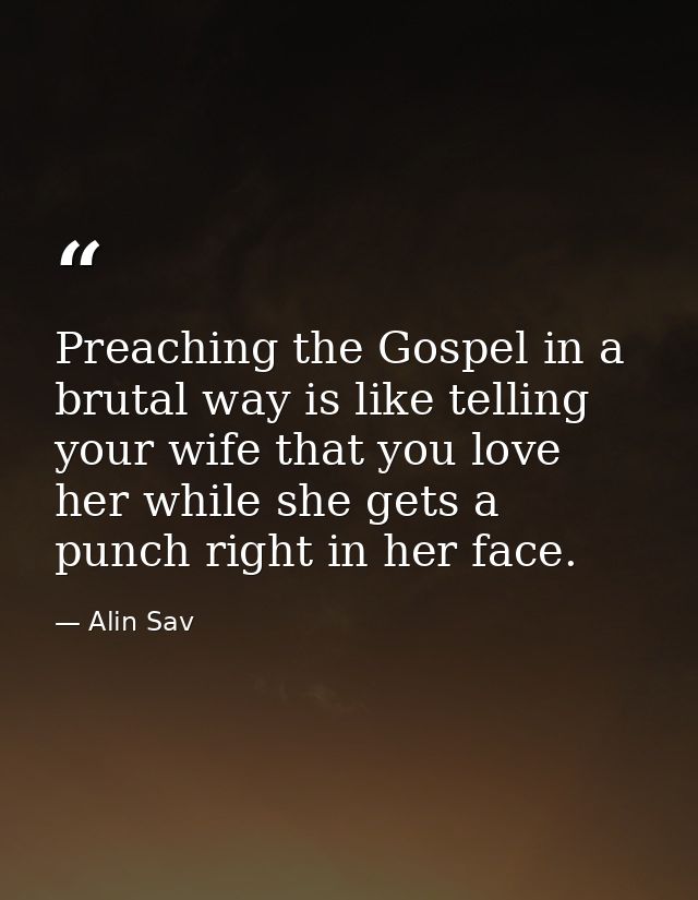 Preaching the Gospel in a brutal way is like telling your wife that you love her while she gets a punch right in her fac — Alin Sav