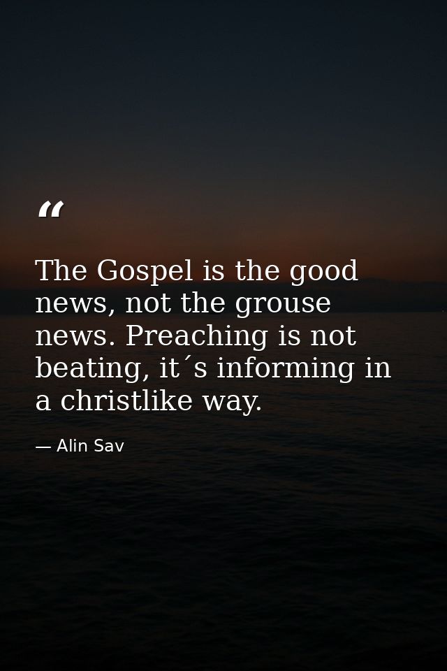 The Gospel is the good news, not the grouse news. Preaching is not beating, it´s informing in a christlike way. — Alin Sav