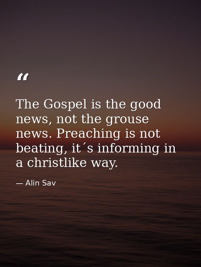 The Gospel is the good news, not the grouse news. Preaching is not beating, it´s informing in a christlike way. — Alin Sav