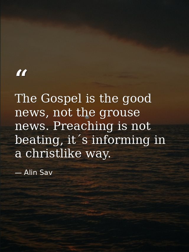 The Gospel is the good news, not the grouse news. Preaching is not beating, it´s informing in a christlike way. — Alin Sav