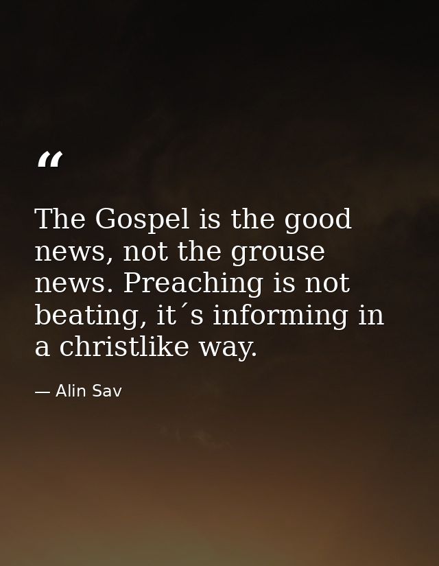 The Gospel is the good news, not the grouse news. Preaching is not beating, it´s informing in a christlike way. — Alin Sav