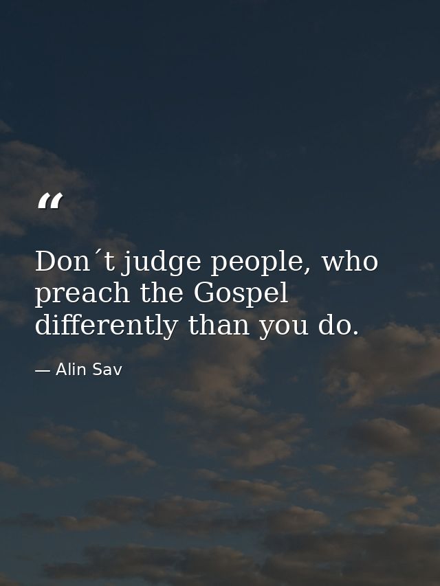Don´t judge people, who preach the Gospel differently than you do. — Alin Sav