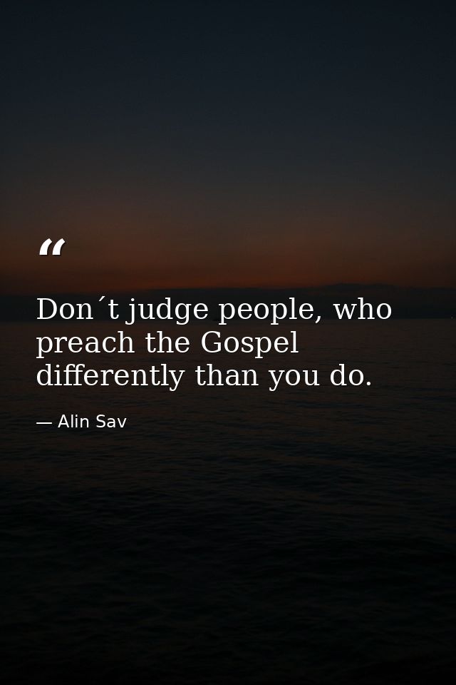Don´t judge people, who preach the Gospel differently than you do. — Alin Sav