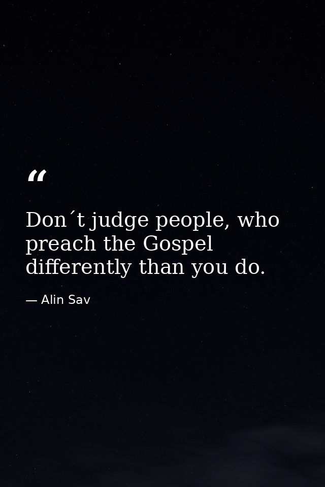 Don´t judge people, who preach the Gospel differently than you do. — Alin Sav