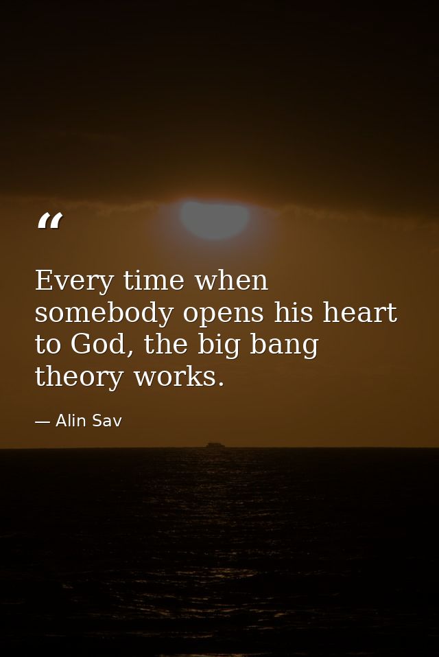 Every time when somebody opens his heart to God, the big bang theory works. — Alin Sav