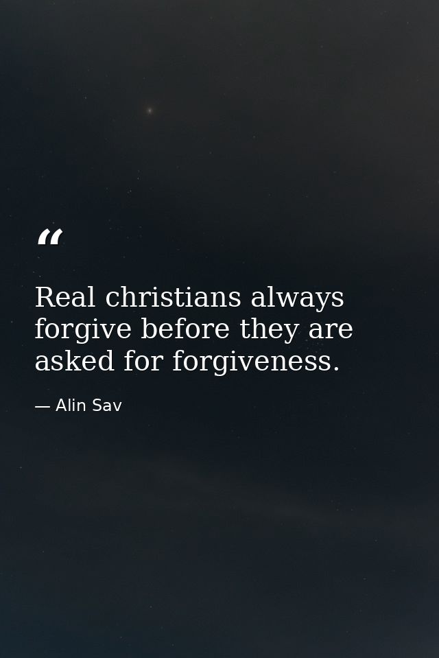 Real christians always forgive before they are asked for forgiveness. — Alin Sav