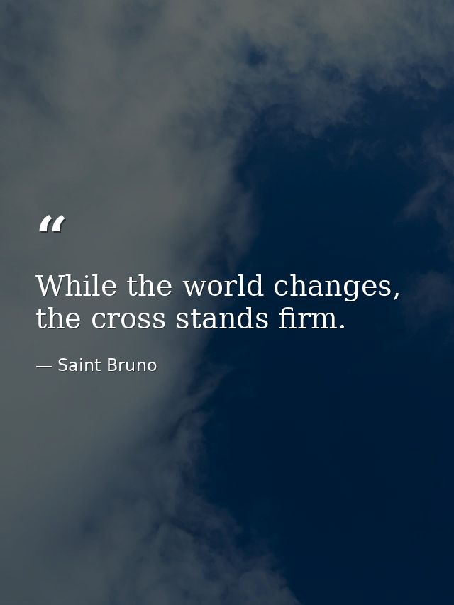 While the world changes, the cross stands firm. — Saint Bruno