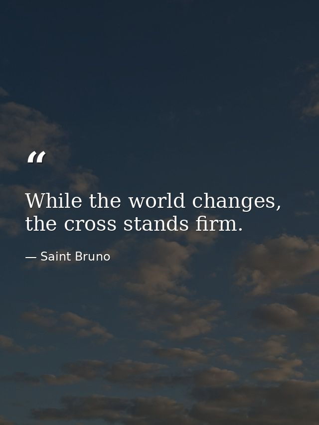 While the world changes, the cross stands firm. — Saint Bruno