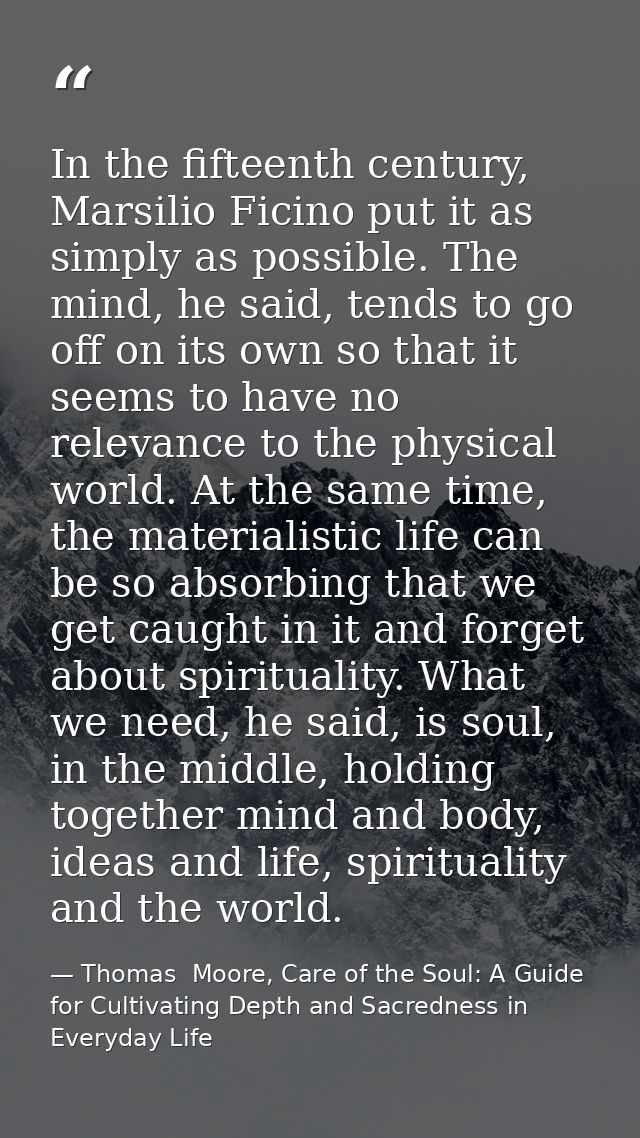 In the fifteenth century, Marsilio Ficino put it as simply as possible. The mind, he said, tends to go off on its own so — Thomas  Moore, Care of the Soul: A Guide for Cultivating Depth and Sacredness in Everyday Life