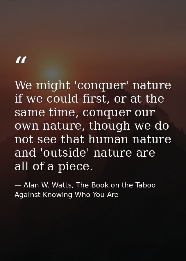 We might 'conquer' nature if we could first, or at the same time, conquer our own nature, though we do not see that huma — Alan W. Watts, The Book on the Taboo Against Knowing Who You Are