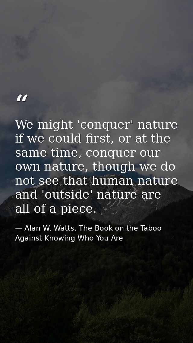 We might 'conquer' nature if we could first, or at the same time, conquer our own nature, though we do not see that huma — Alan W. Watts, The Book on the Taboo Against Knowing Who You Are