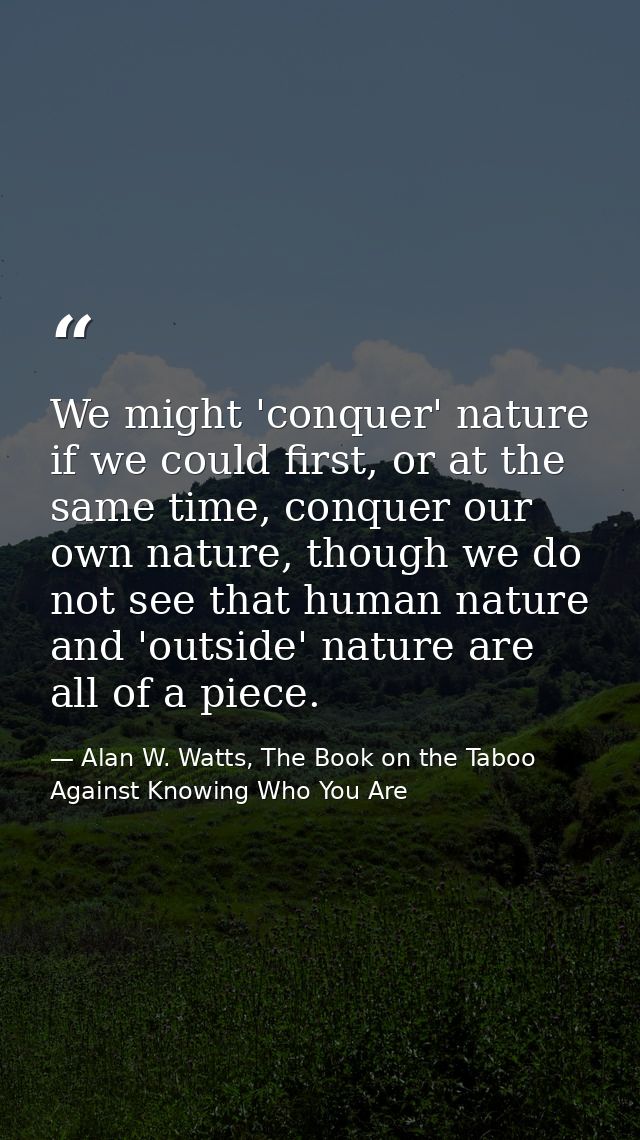 We might 'conquer' nature if we could first, or at the same time, conquer our own nature, though we do not see that huma — Alan W. Watts, The Book on the Taboo Against Knowing Who You Are