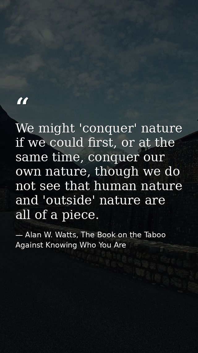 We might 'conquer' nature if we could first, or at the same time, conquer our own nature, though we do not see that huma — Alan W. Watts, The Book on the Taboo Against Knowing Who You Are