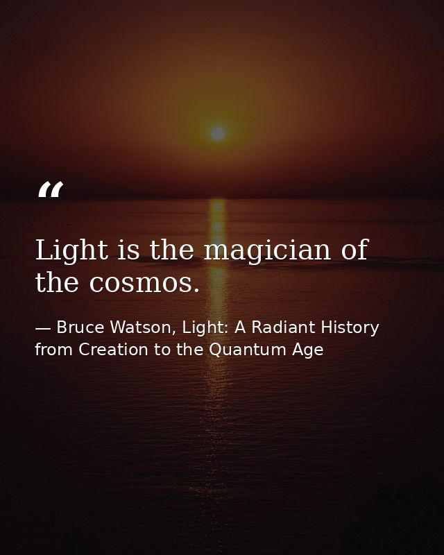 Light is the magician of the cosmos. — Bruce Watson, Light: A Radiant History from Creation to the Quantum Age